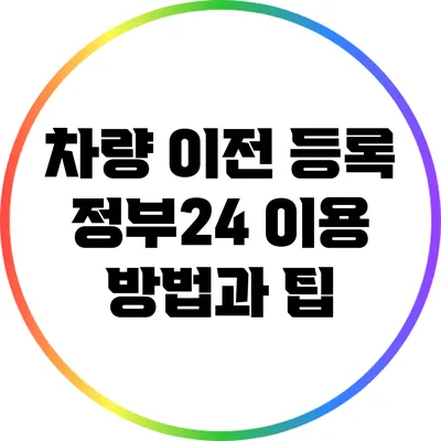 차량 이전 등록: 정부24 이용 방법과 팁