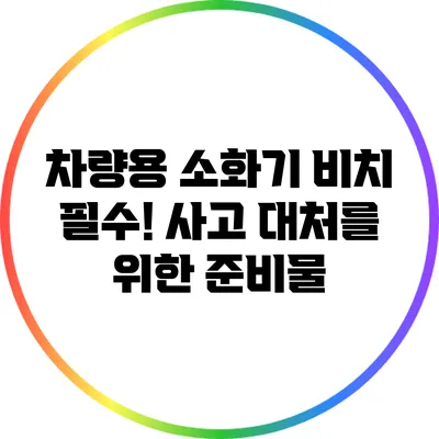 차량용 소화기 비치 필수! 사고 대처를 위한 준비물