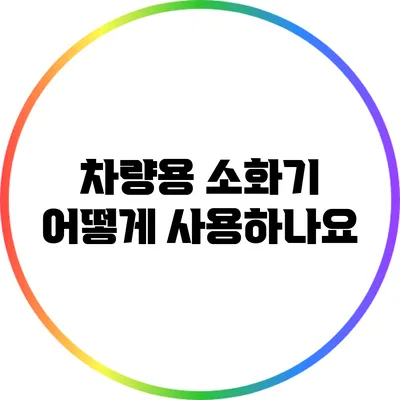 차량용 소화기 어떻게 사용하나요?