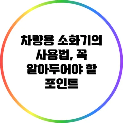 차량용 소화기의 사용법, 꼭 알아두어야 할 포인트