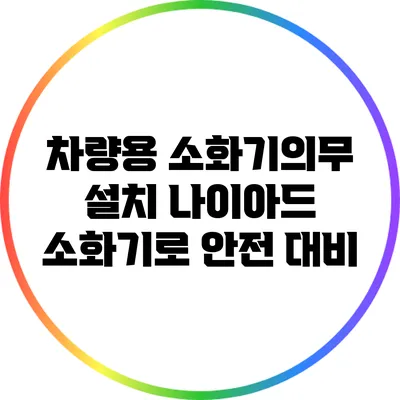 차량용 소화기의무 설치 나이아드 소화기로 안전 대비