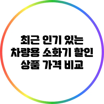 최근 인기 있는 차량용 소화기 할인 상품 가격 비교