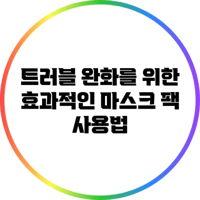 트러블 완화를 위한 효과적인 마스크 팩 사용법