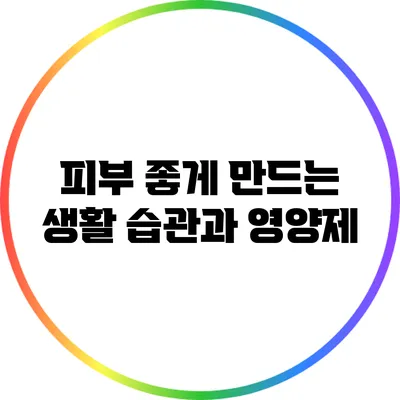 피부 좋게 만드는 생활 습관과 영양제