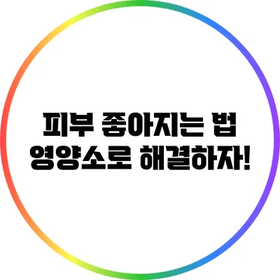 피부 좋아지는 법: 영양소로 해결하자!