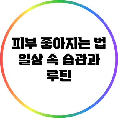 피부 좋아지는 법: 일상 속 습관과 루틴
