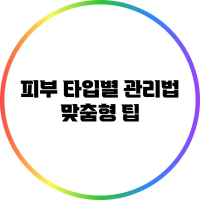 피부 타입별 관리법: 맞춤형 팁