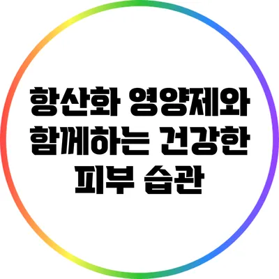 항산화 영양제와 함께하는 건강한 피부 습관