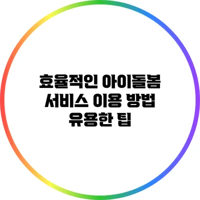 효율적인 아이돌봄 서비스 이용 방법 유용한 팁
