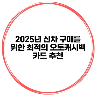 2025년 신차 구매를 위한 최적의 오토캐시백 카드 추천