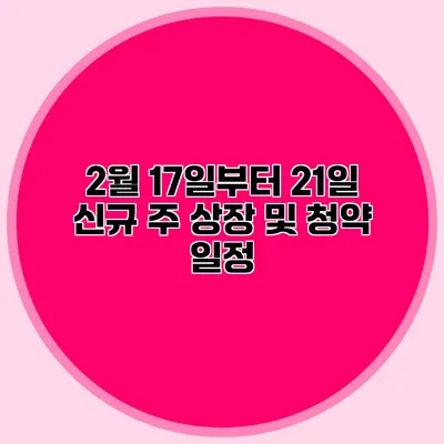 2월 17일부터 21일 신규 주 상장 및 청약 일정