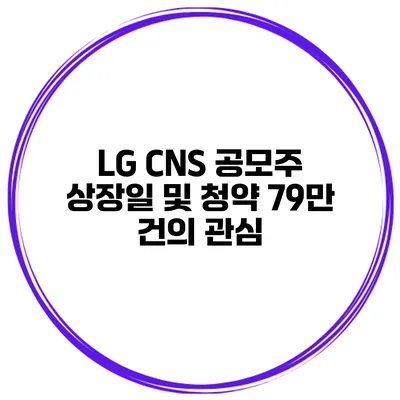 LG CNS 공모주 상장일 및 청약 79만 건의 관심