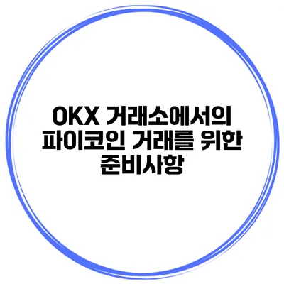 OKX 거래소에서의 파이코인 거래를 위한 준비사항