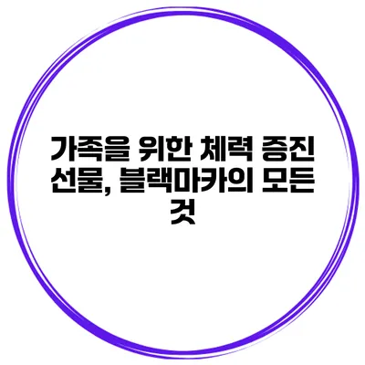 가족을 위한 체력 증진 선물, 블랙마카의 모든 것