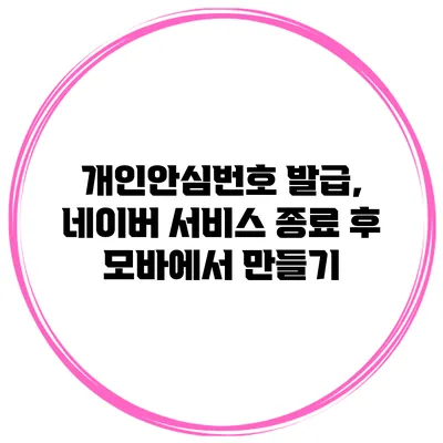 개인안심번호 발급, 네이버 서비스 종료 후 모바에서 만들기