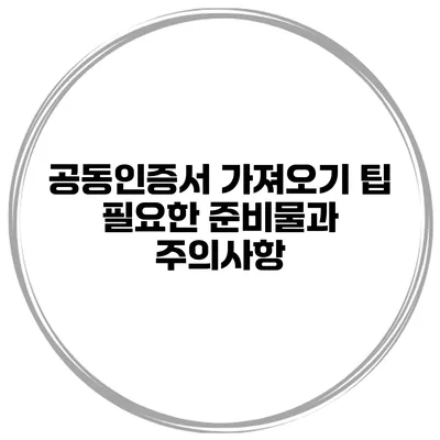 공동인증서 가져오기 팁 필요한 준비물과 주의사항