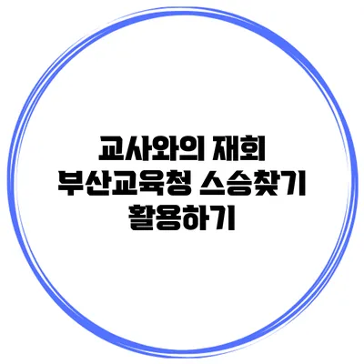 교사와의 재회 부산교육청 스승찾기 활용하기