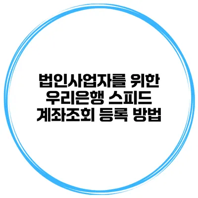 법인사업자를 위한 우리은행 스피드 계좌조회 등록 방법