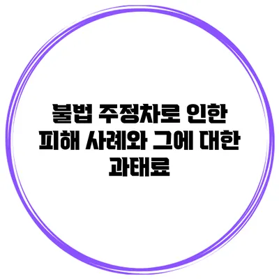 불법 주정차로 인한 피해 사례와 그에 대한 과태료