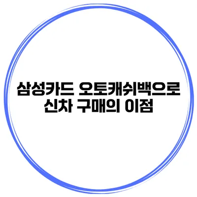 삼성카드 오토캐쉬백으로 신차 구매의 이점