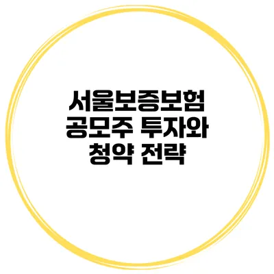 서울보증보험 공모주 투자와 청약 전략