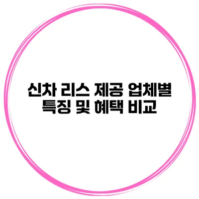 신차 리스 제공 업체별 특징 및 혜택 비교