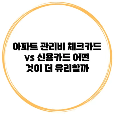 아파트 관리비 체크카드 vs 신용카드 어떤 것이 더 유리할까?