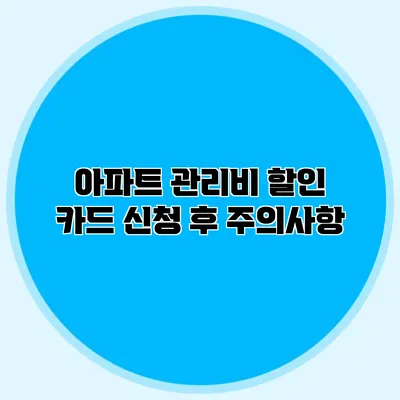 아파트 관리비 할인 카드 신청 후 주의사항
