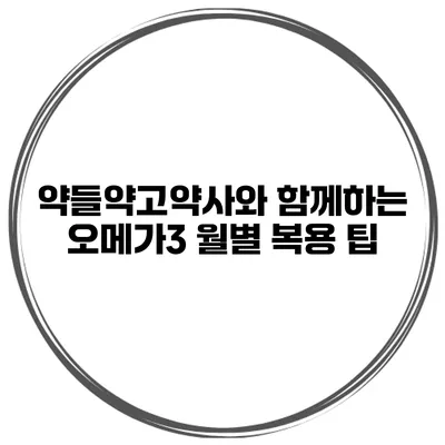 약들약고약사와 함께하는 오메가3 월별 복용 팁