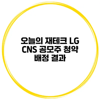 오늘의 재테크 LG CNS 공모주 청약 배정 결과