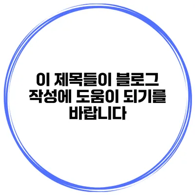 이 제목들이 블로그 작성에 도움이 되기를 바랍니다