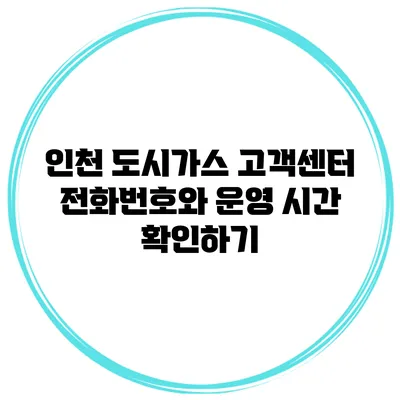 인천 도시가스 고객센터 전화번호와 운영 시간 확인하기