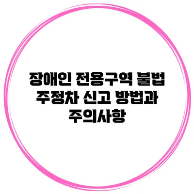 장애인 전용구역 불법 주정차 신고 방법과 주의사항
