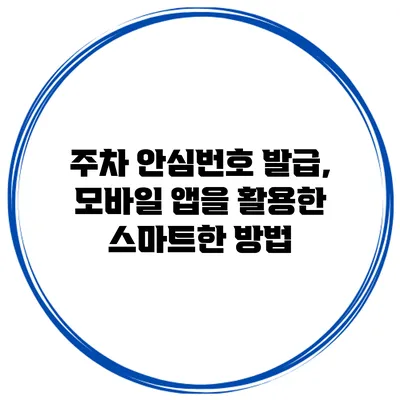 주차 안심번호 발급, 모바일 앱을 활용한 스마트한 방법