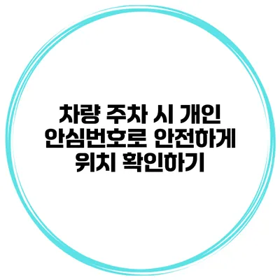 차량 주차 시 개인 안심번호로 안전하게 위치 확인하기