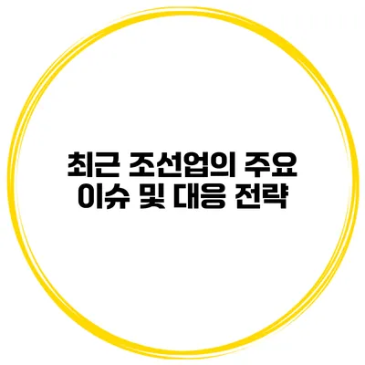 최근 조선업의 주요 이슈 및 대응 전략