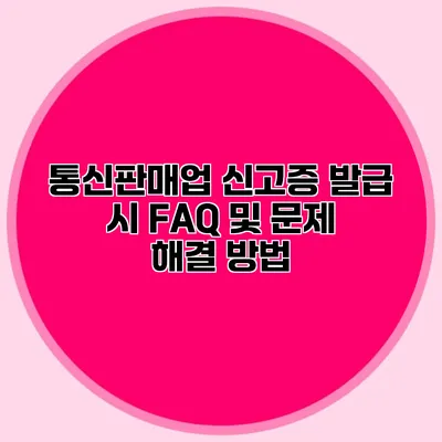 통신판매업 신고증 발급 시 FAQ 및 문제 해결 방법