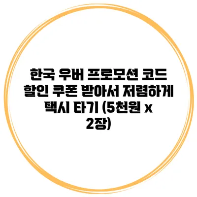한국 우버 프로모션 코드 할인 쿠폰 받아서 저렴하게 택시 타기 (5천원 x 2장)