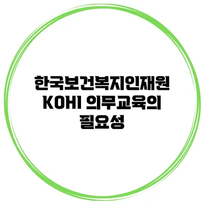 한국보건복지인재원 KOHI 의무교육의 필요성