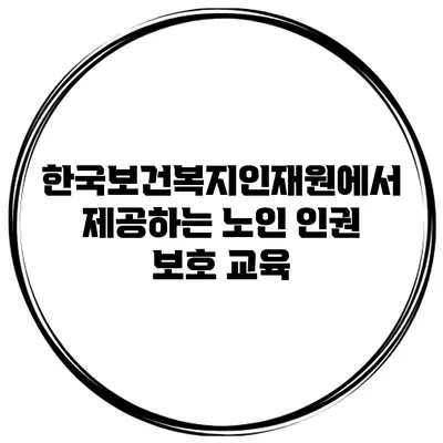 한국보건복지인재원에서 제공하는 노인 인권 보호 교육