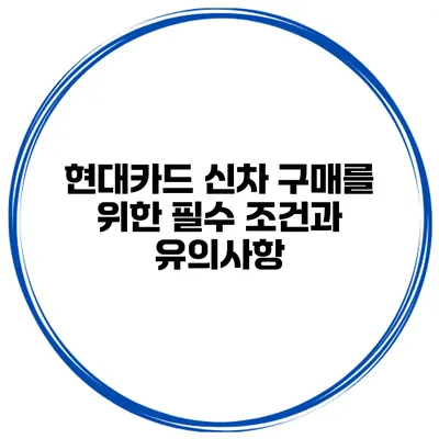 현대카드 신차 구매를 위한 필수 조건과 유의사항