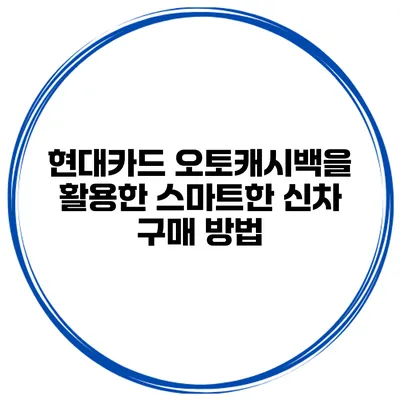 현대카드 오토캐시백을 활용한 스마트한 신차 구매 방법