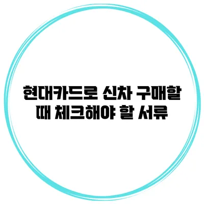 현대카드로 신차 구매할 때 체크해야 할 서류