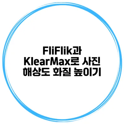 FliFlik과 KlearMax로 사진 해상도 화질 높이기