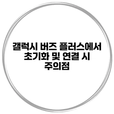 갤럭시 버즈 플러스에서 초기화 및 연결 시 주의점