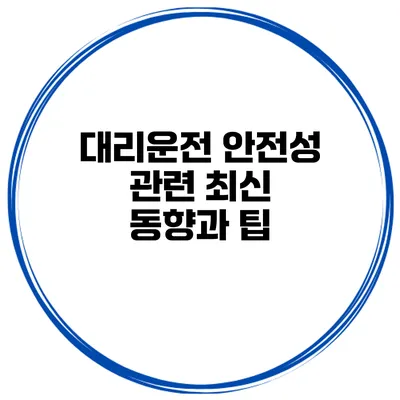 대리운전 안전성 관련 최신 동향과 팁
