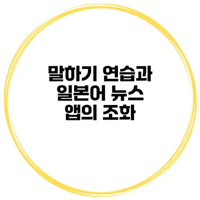 말하기 연습과 일본어 뉴스 앱의 조화
