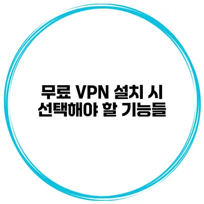 무료 VPN 설치 시 선택해야 할 기능들