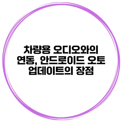 차량용 오디오와의 연동, 안드로이드 오토 업데이트의 장점