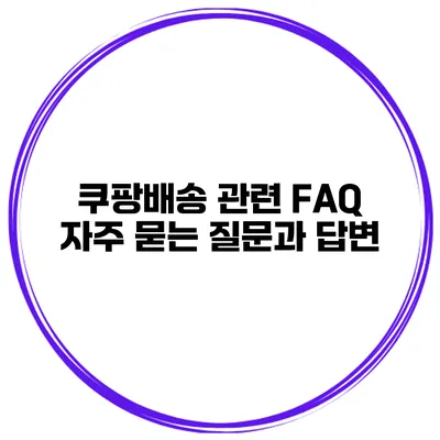 쿠팡배송 관련 FAQ 자주 묻는 질문과 답변
